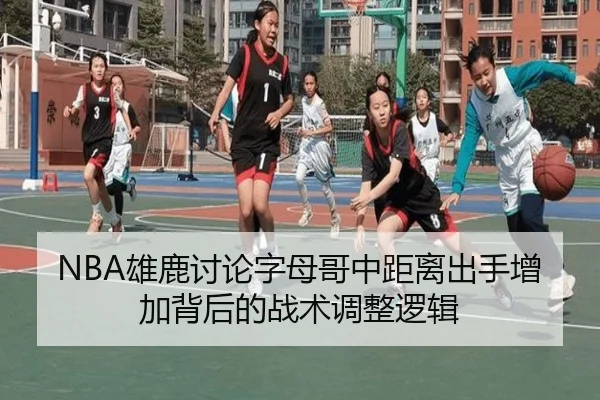 NBA雄鹿讨论字母哥中距离出手增加背后的战术调整逻辑