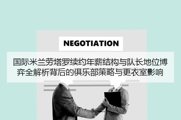 国际米兰劳塔罗续约年薪结构与队长地位博弈全解析背后的俱乐部策略与更衣室影响
