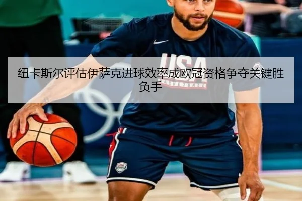 纽卡斯尔评估伊萨克进球效率成欧冠资格争夺关键胜负手