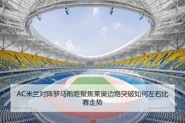 AC米兰对阵罗马前瞻聚焦莱奥边路突破如何左右比赛走势