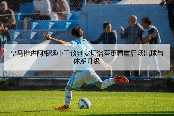 皇马推进阿根廷中卫谈判安切洛蒂更看重后场出球与体系升级